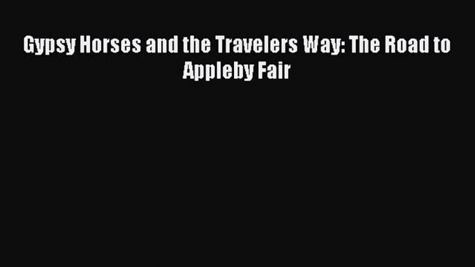 [PDF Download] Gypsy Horses and the Travelers Way: The Road to Appleby Fair [Download] Online