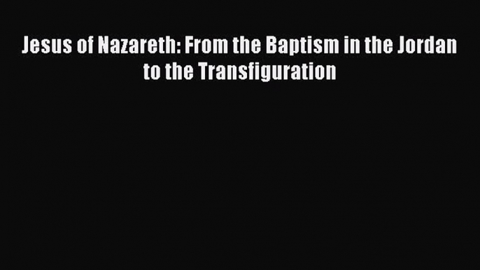 Jesus of Nazareth: From the Baptism in the Jordan to the Transfiguration [Read] Online