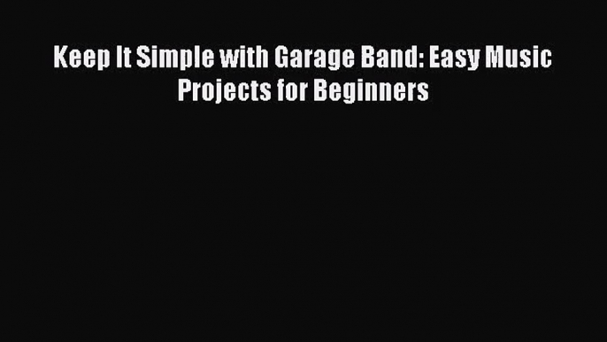 [PDF Download] Keep It Simple with Garage Band: Easy Music Projects for Beginners [Download]