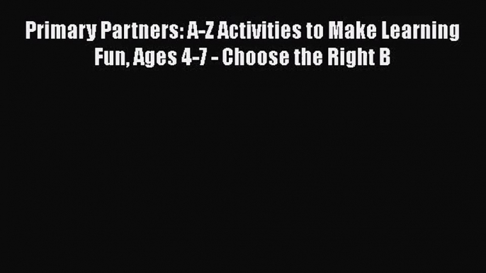 Primary Partners: A-Z Activities to Make Learning Fun Ages 4-7 - Choose the Right B [Read]