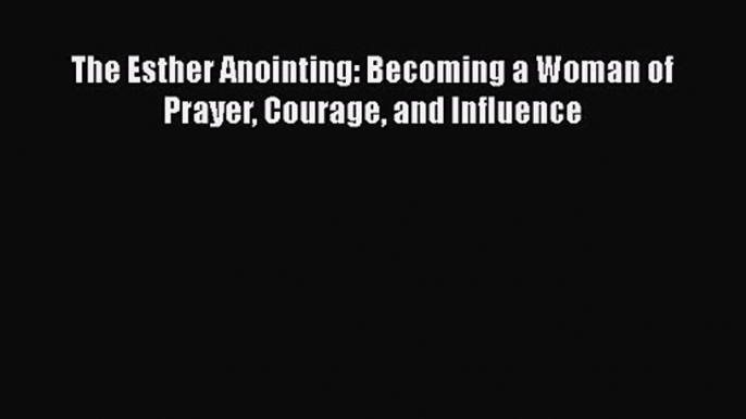 The Esther Anointing: Becoming a Woman of Prayer Courage and Influence [Download] Online