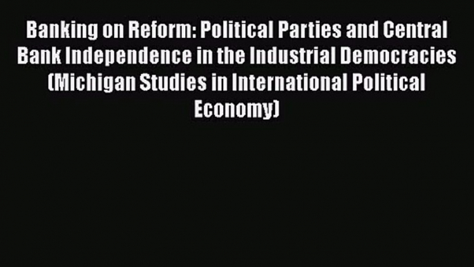 Read Banking on Reform: Political Parties and Central Bank Independence in the Industrial Democracies