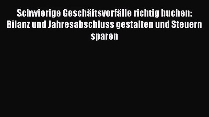 Schwierige Geschäftsvorfälle richtig buchen: Bilanz und Jahresabschluss gestalten und Steuern