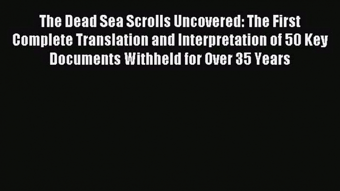 The Dead Sea Scrolls Uncovered: The First Complete Translation and Interpretation of 50 Key