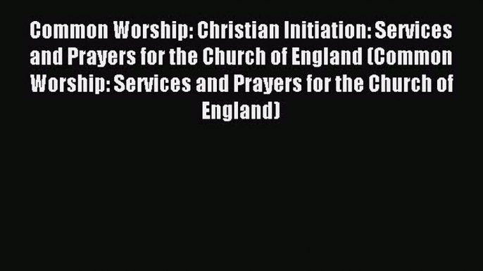 Common Worship: Christian Initiation: Services and Prayers for the Church of England (Common