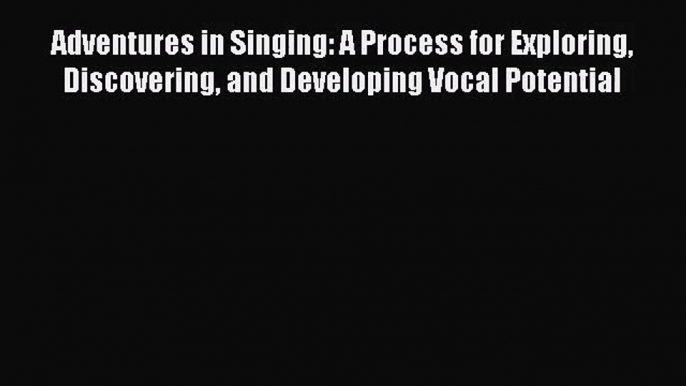 [PDF Download] Adventures in Singing: A Process for Exploring Discovering and Developing Vocal