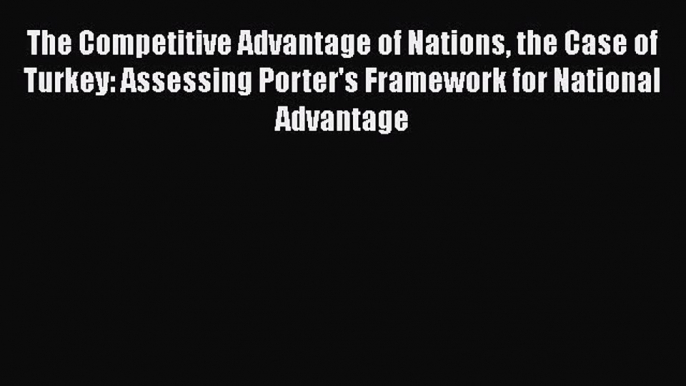 Read The Competitive Advantage of Nations the Case of Turkey: Assessing Porter's Framework