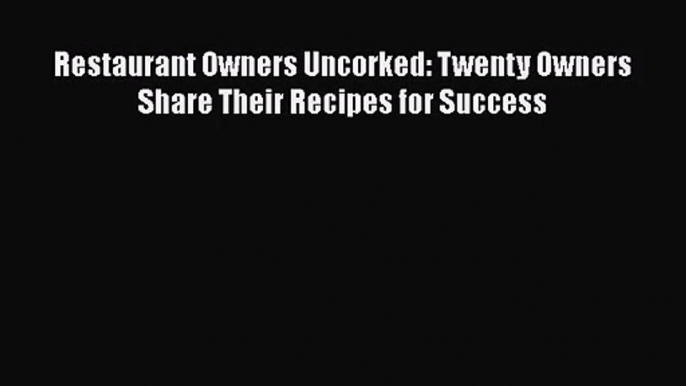 Download Restaurant Owners Uncorked: Twenty Owners Share Their Recipes for Success Ebook Free