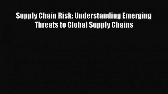Read Supply Chain Risk: Understanding Emerging Threats to Global Supply Chains Ebook Free