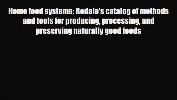 PDF Download Home food systems: Rodale's catalog of methods and tools for producing processing