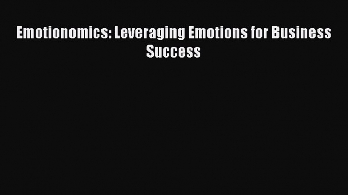 [PDF Download] Emotionomics: Leveraging Emotions for Business Success [Download] Full Ebook