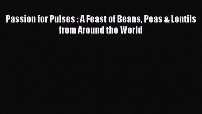 PDF Download Passion for Pulses : A Feast of Beans Peas & Lentils from Around the World PDF