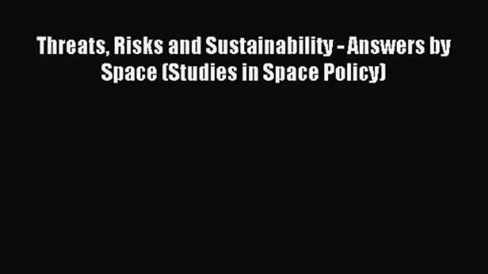 [PDF Download] Threats Risks and Sustainability - Answers by Space (Studies in Space Policy)