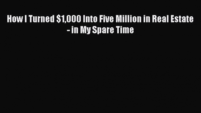 [PDF Download] How I Turned $1000 Into Five Million in Real Estate - in My Spare Time [PDF]