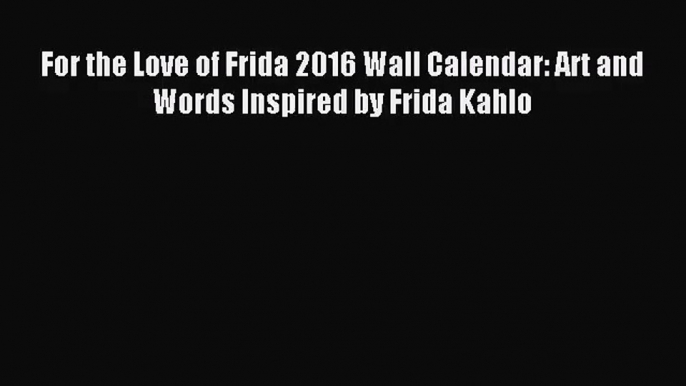 [PDF Download] For the Love of Frida 2016 Wall Calendar: Art and Words Inspired by Frida Kahlo