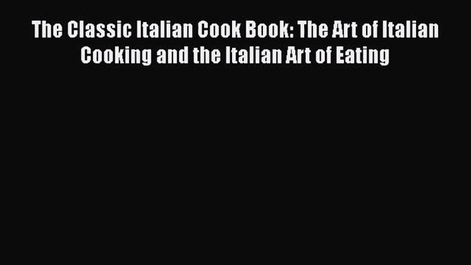 PDF Download The Classic Italian Cook Book: The Art of Italian Cooking and the Italian Art