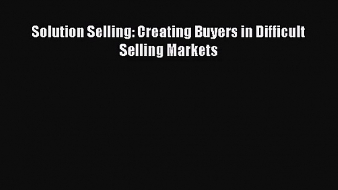 [PDF Download] Solution Selling: Creating Buyers in Difficult Selling Markets [PDF] Online