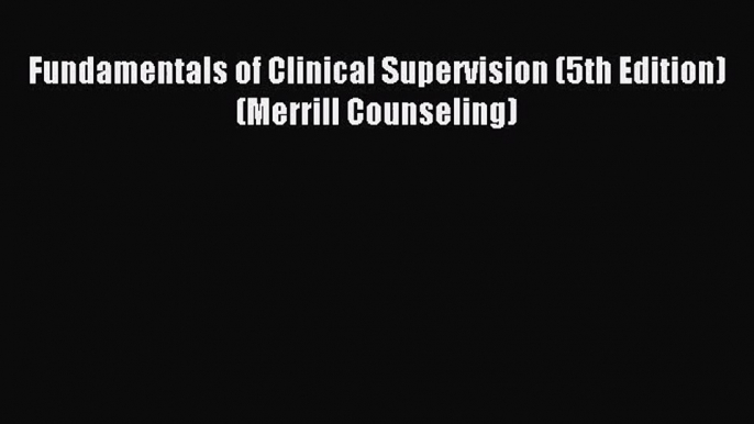 [PDF Download] Fundamentals of Clinical Supervision (5th Edition) (Merrill Counseling) [Read]