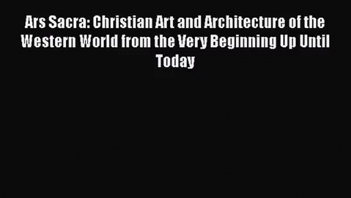 PDF Download Ars Sacra: Christian Art and Architecture of the Western World from the Very Beginning