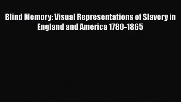 PDF Download Blind Memory: Visual Representations of Slavery in England and America 1780-1865