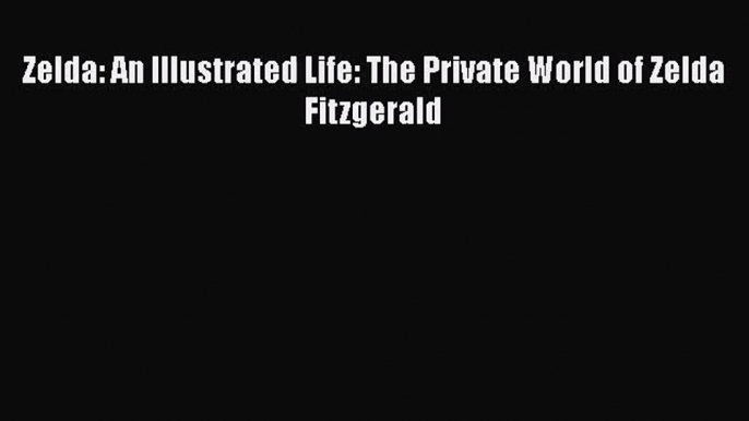 PDF Download Zelda: An Illustrated Life: The Private World of Zelda Fitzgerald Download Full