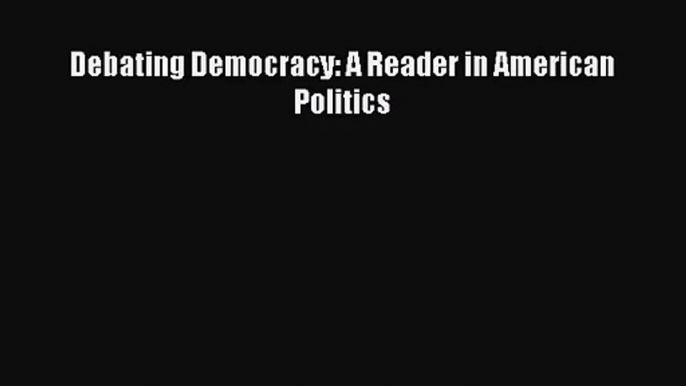 [PDF Download] Debating Democracy: A Reader in American Politics [PDF] Full Ebook