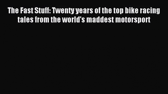 [PDF Download] The Fast Stuff: Twenty years of the top bike racing tales from the world's maddest