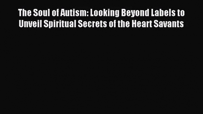 [PDF Download] The Soul of Autism: Looking Beyond Labels to Unveil Spiritual Secrets of the