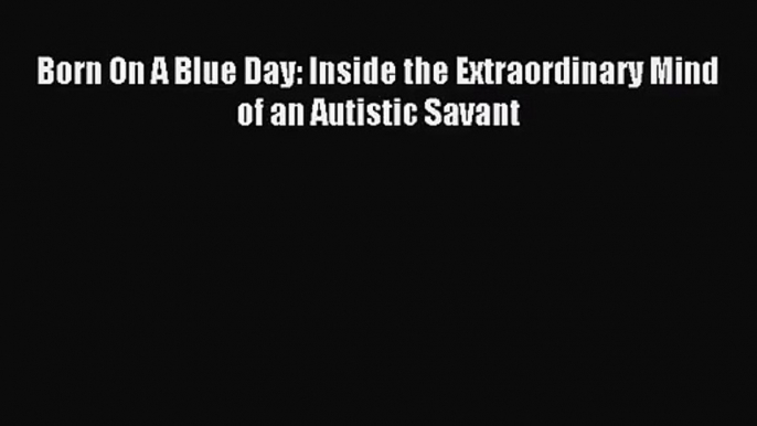 [PDF Download] Born On A Blue Day: Inside the Extraordinary Mind of an Autistic Savant [PDF]