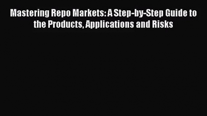 Download Mastering Repo Markets: A Step-by-Step Guide to the Products Applications and Risks