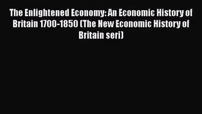 Read The Enlightened Economy: An Economic History of Britain 1700-1850 (The New Economic History