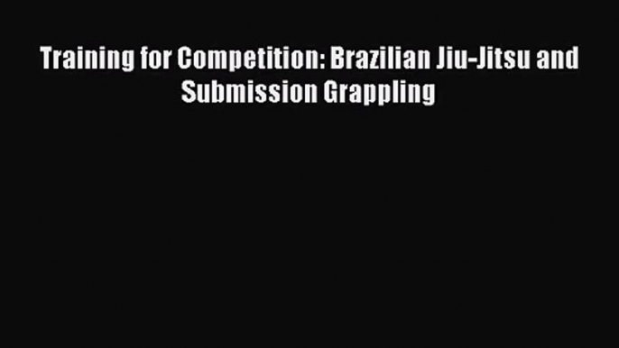 [PDF Download] Training for Competition: Brazilian Jiu-Jitsu and Submission Grappling [Read]