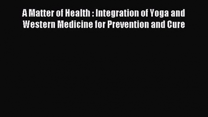 [PDF Download] A Matter of Health : Integration of Yoga and Western Medicine for Prevention