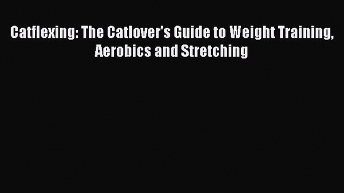 [PDF Download] Catflexing: The Catlover's Guide to Weight Training Aerobics and Stretching