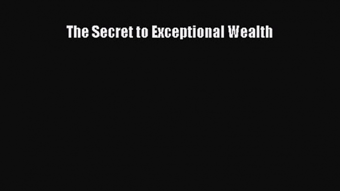 Read The Secret to Exceptional Wealth Ebook Free