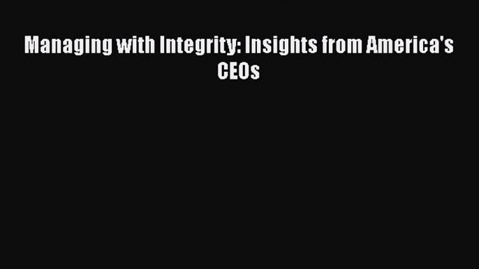 Read Managing with Integrity: Insights from America's CEOs Ebook Free