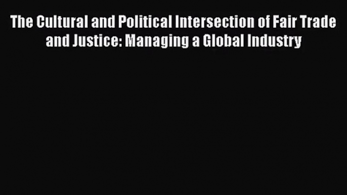 Read The Cultural and Political Intersection of Fair Trade and Justice: Managing a Global Industry