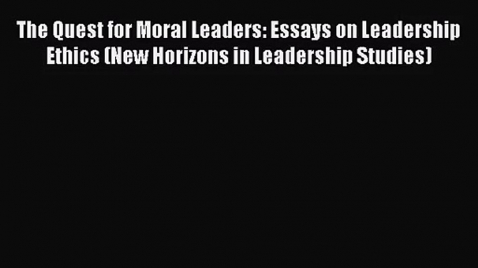 Read The Quest for Moral Leaders: Essays on Leadership Ethics (New Horizons in Leadership Studies)