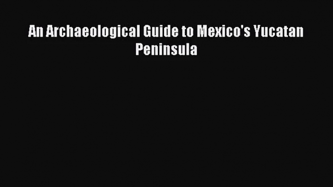 [PDF Download] An Archaeological Guide to Mexico's Yucatan Peninsula [Read] Full Ebook