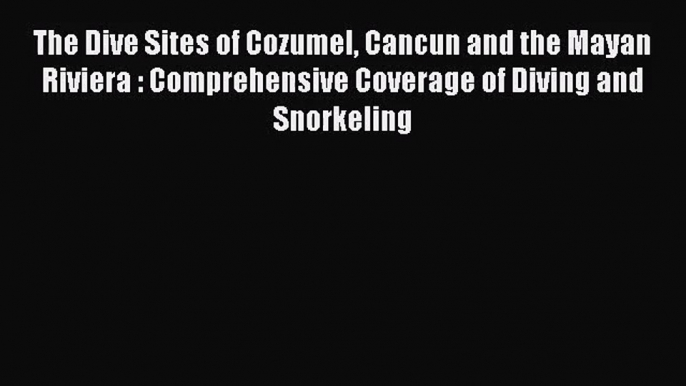 [PDF Download] The Dive Sites of Cozumel Cancun and the Mayan Riviera : Comprehensive Coverage