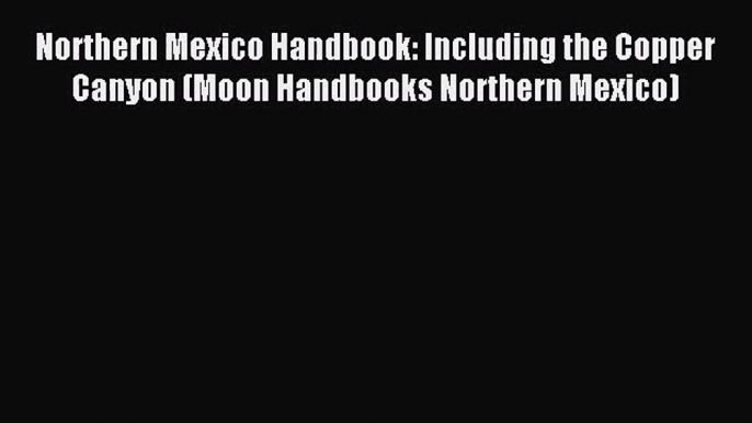 [PDF Download] Northern Mexico Handbook: Including the Copper Canyon (Moon Handbooks Northern