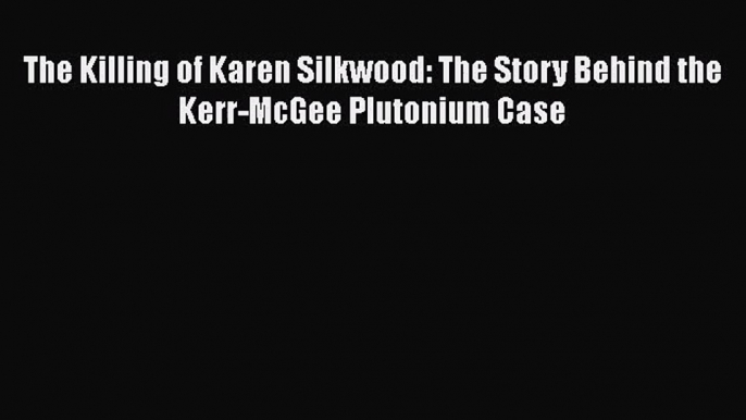 Read The Killing of Karen Silkwood: The Story Behind the Kerr-McGee Plutonium Case PDF Online