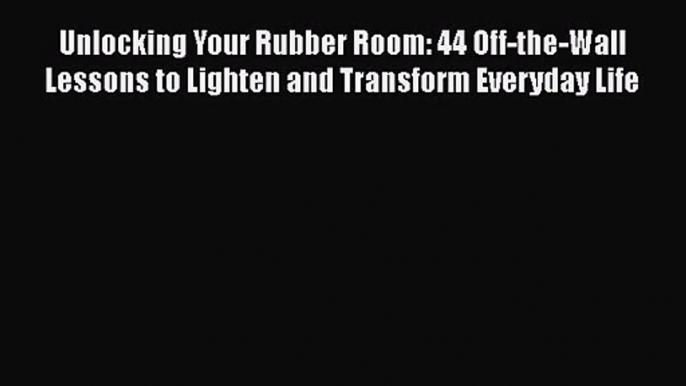 Read Unlocking Your Rubber Room: 44 Off-the-Wall Lessons to Lighten and Transform Everyday