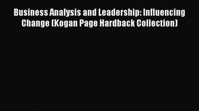 Read Business Analysis and Leadership: Influencing Change (Kogan Page Hardback Collection)