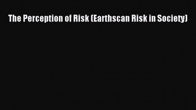 Read The Perception of Risk (Earthscan Risk in Society) Ebook Free