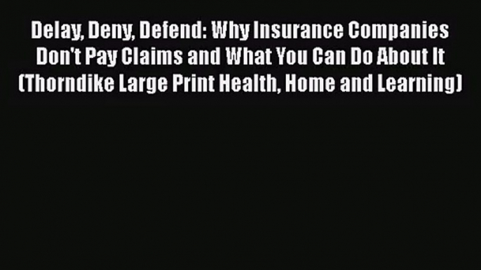 Read Delay Deny Defend: Why Insurance Companies Don't Pay Claims and What You Can Do About