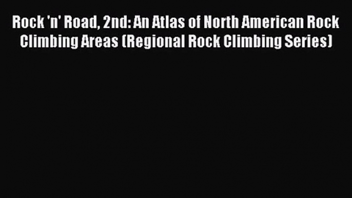 [PDF Download] Rock 'n' Road 2nd: An Atlas of North American Rock Climbing Areas (Regional