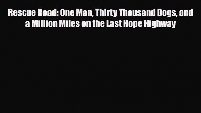 PDF Download Rescue Road: One Man Thirty Thousand Dogs and a Million Miles on the Last Hope