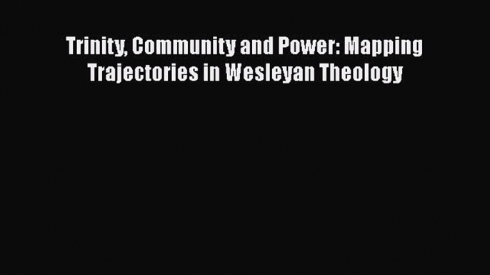 Read Trinity Community and Power: Mapping Trajectories in Wesleyan Theology Ebook Free