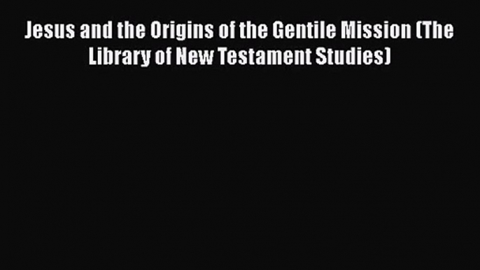 Read Jesus and the Origins of the Gentile Mission (The Library of New Testament Studies) Ebook